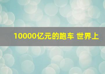 10000亿元的跑车 世界上